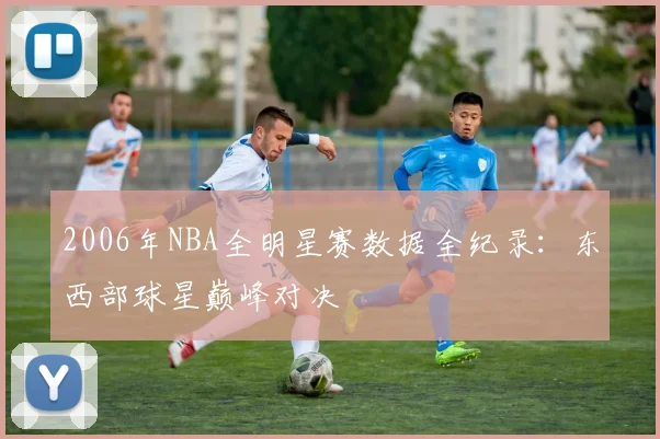2006年NBA全明星赛数据全纪录：东西部球星巅峰对决