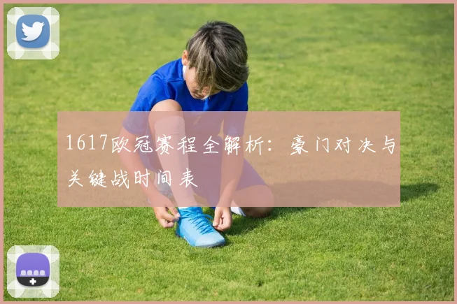 1617欧冠赛程全解析：豪门对决与关键战时间表