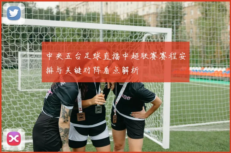 中央五台足球直播中超联赛赛程安排与关键对阵看点解析