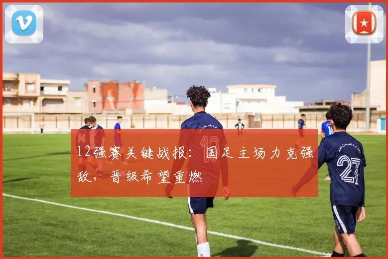 12强赛关键战报：国足主场力克强敌，晋级希望重燃