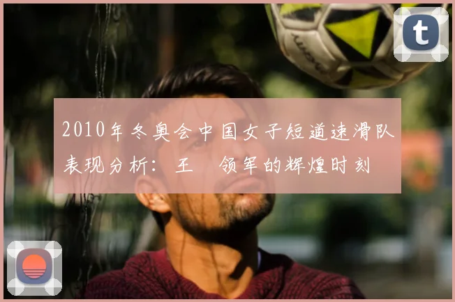 2010年冬奥会中国女子短道速滑队表现分析：王濛领军的辉煌时刻