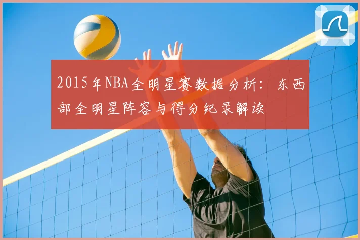 2015年NBA全明星赛数据分析：东西部全明星阵容与得分纪录解读