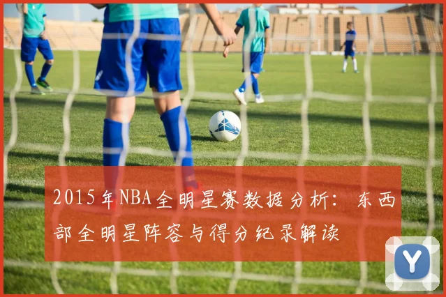 2015年NBA全明星赛数据分析：东西部全明星阵容与得分纪录解读