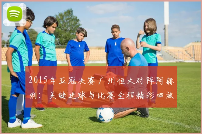 2015年亚冠决赛广州恒大对阵阿赫利:关键进球与比赛全程精彩回放
