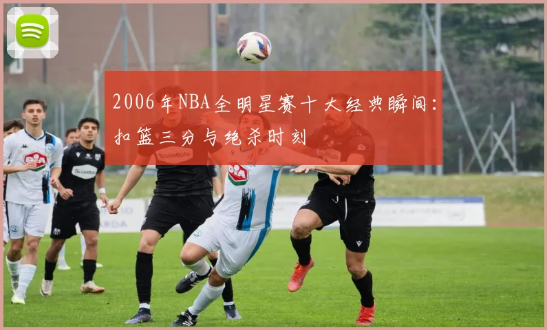 2006年NBA全明星赛十大经典瞬间：扣篮三分与绝杀时刻