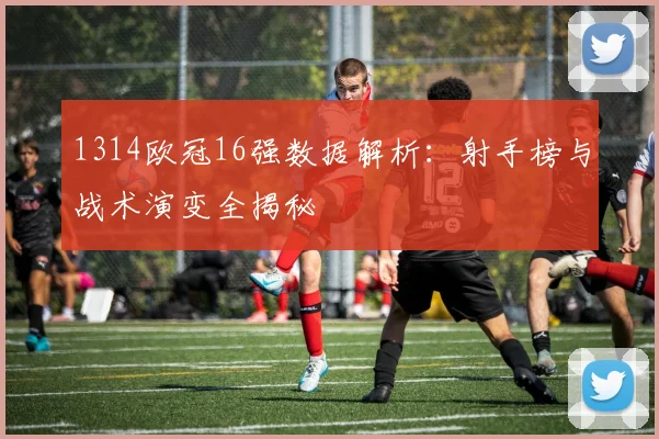 1314欧冠16强数据解析：射手榜与战术演变全揭秘