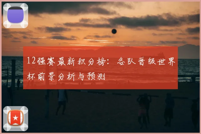 12强赛最新积分榜：各队晋级世界杯前景分析与预测