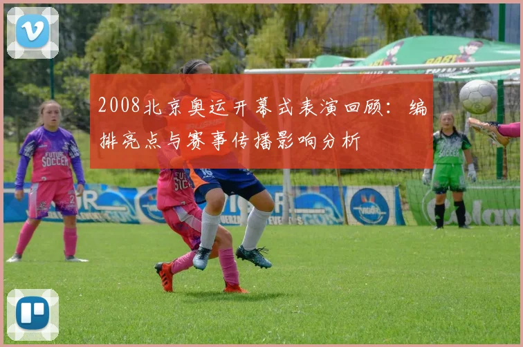 2008北京奥运开幕式表演回顾：编排亮点与赛事传播影响分析