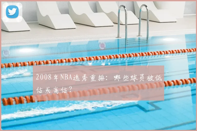 2008年NBA选秀重排：哪些球员被低估或高估？