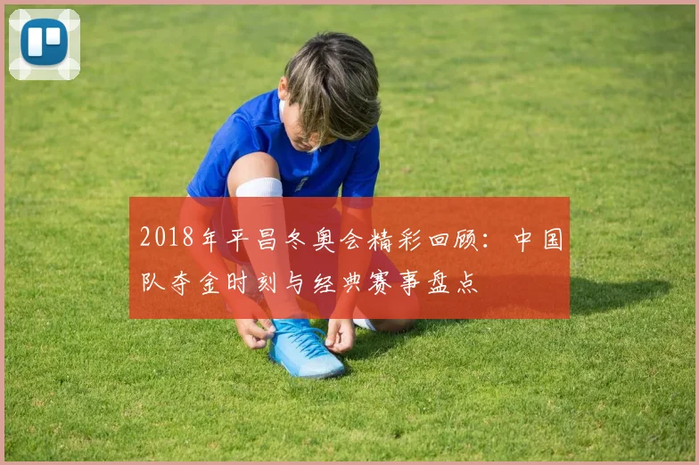 2018年平昌冬奥会精彩回顾：中国队夺金时刻与经典赛事盘点
