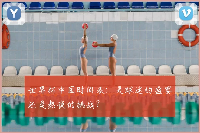 世界杯中国时间表:是球迷的盛宴还是熬夜的挑战?