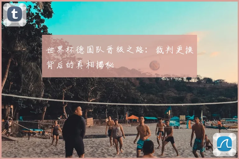 世界杯德国队晋级之路：裁判更换背后的真相揭秘