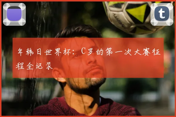 年韩日世界杯：C罗的第一次大赛征程全记录