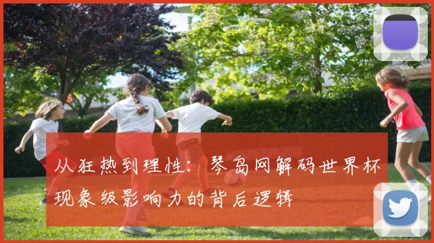 从狂热到理性：琴岛网解码世界杯现象级影响力的背后逻辑