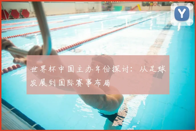 世界杯中国主办年份探讨:从足球发展到国际赛事布局