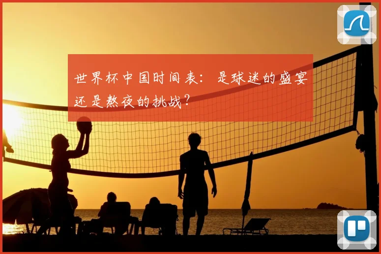 世界杯中国时间表:是球迷的盛宴还是熬夜的挑战?
