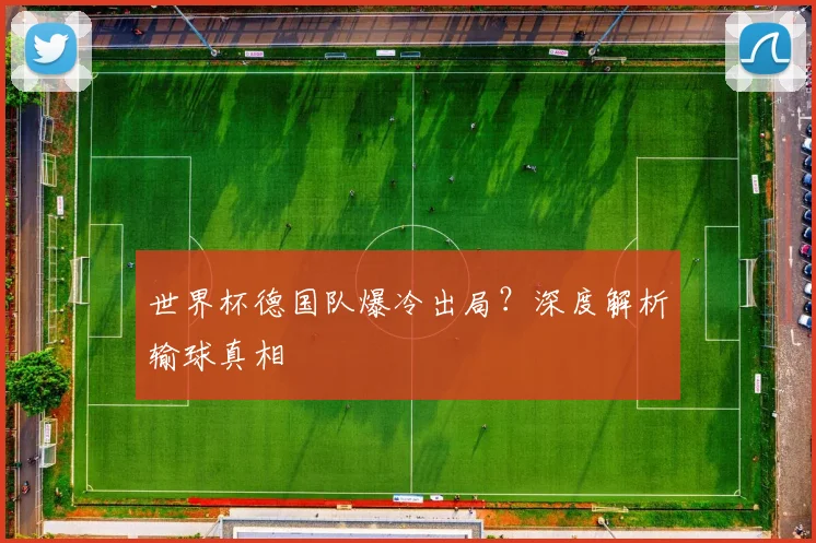 世界杯德国队爆冷出局？深度解析输球真相