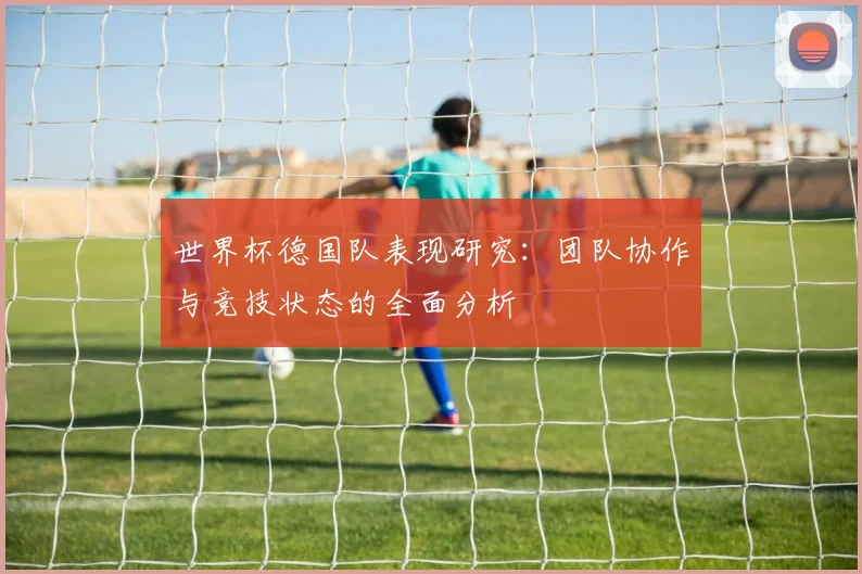 世界杯德国队表现研究：团队协作与竞技状态的全面分析