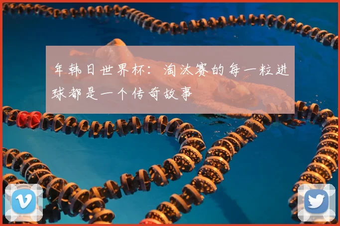 年韩日世界杯：淘汰赛的每一粒进球都是一个传奇故事