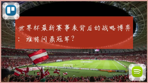 世界杯最新赛事表背后的战略博弈:谁将问鼎冠军?