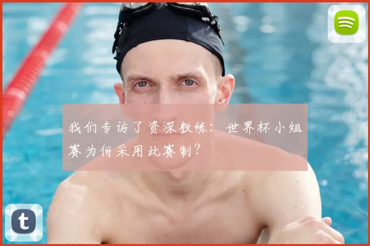 我们专访了资深教练:世界杯小组赛为何采用此赛制?