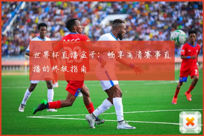 世界杯直播盒子:畅享高清赛事直播的终极指南