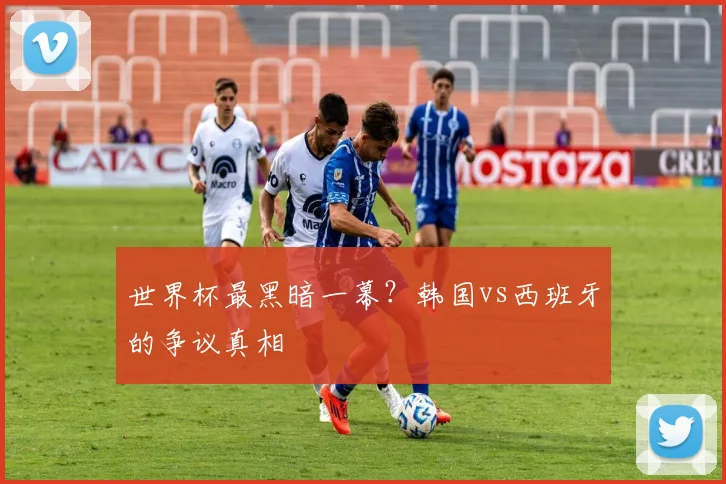 世界杯最黑暗一幕？韩国vs西班牙的争议真相