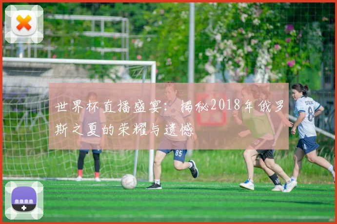 世界杯直播盛宴:揭秘2018年俄罗斯之夏的荣耀与遗憾