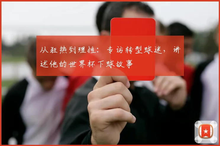 从狂热到理性：专访转型球迷，讲述他的世界杯下球故事