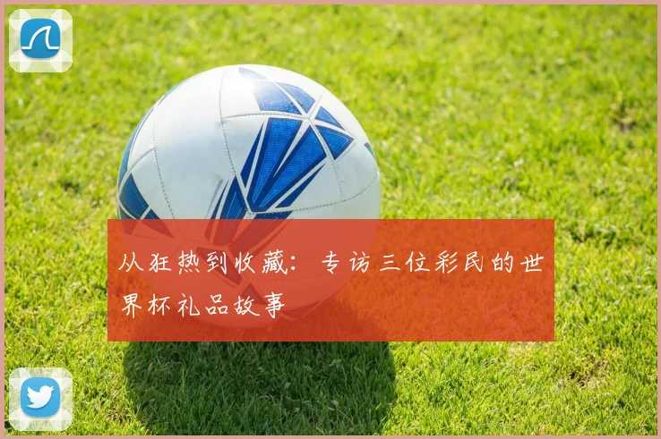 从狂热到收藏：专访三位彩民的世界杯礼品故事