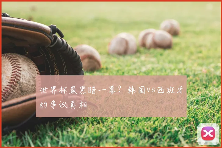 世界杯最黑暗一幕?韩国vs西班牙的争议真相