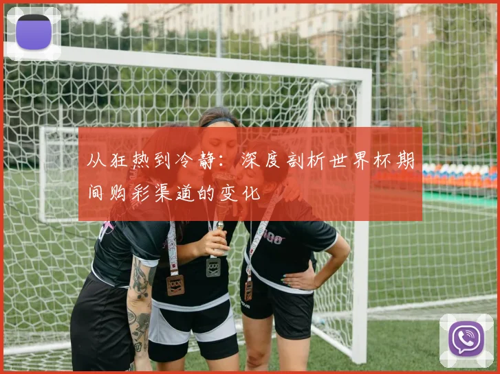 从狂热到冷静：深度剖析世界杯期间购彩渠道的变化