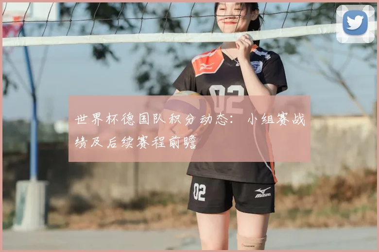 世界杯德国队积分动态：小组赛战绩及后续赛程前瞻