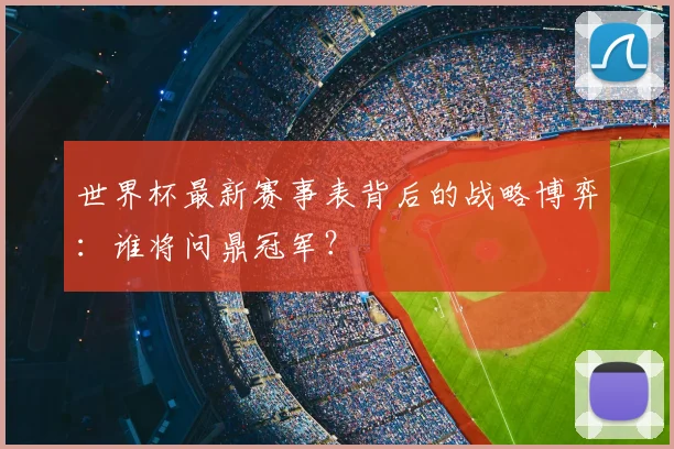 世界杯最新赛事表背后的战略博弈:谁将问鼎冠军?
