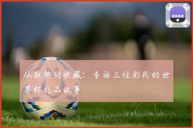 从狂热到收藏：专访三位彩民的世界杯礼品故事